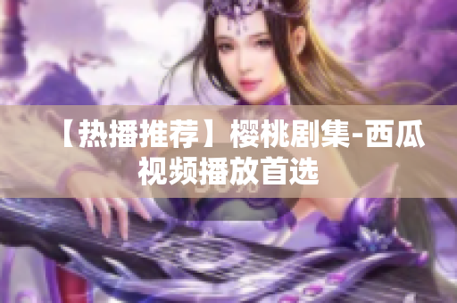 【热播推荐】樱桃剧集-西瓜视频播放首选