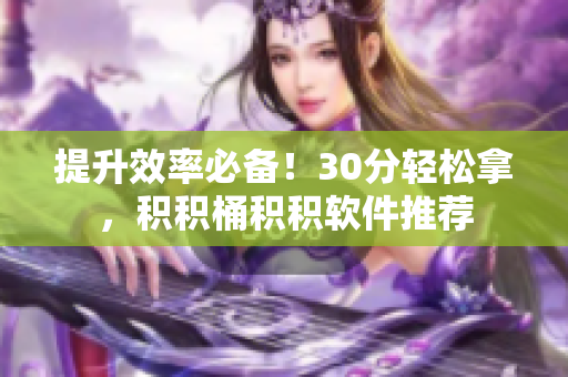 提升效率必备！30分轻松拿，积积桶积积软件推荐