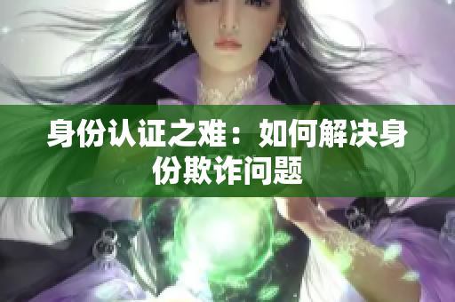身份认证之难：如何解决身份欺诈问题