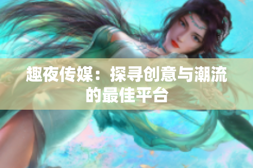 趣夜传媒：探寻创意与潮流的最佳平台