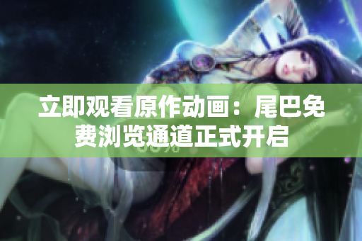 立即观看原作动画：尾巴免费浏览通道正式开启