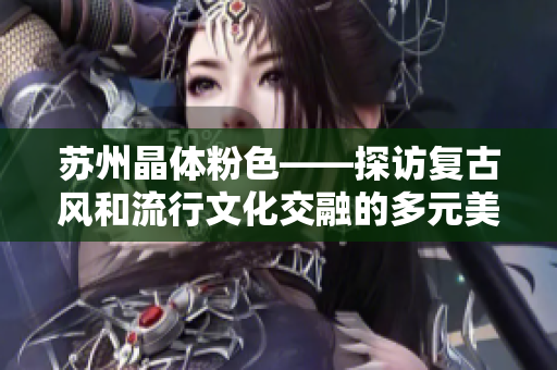 苏州晶体粉色——探访复古风和流行文化交融的多元美学之城