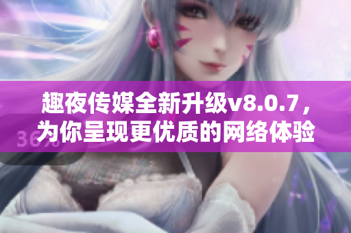 趣夜传媒全新升级v8.0.7，为你呈现更优质的网络体验