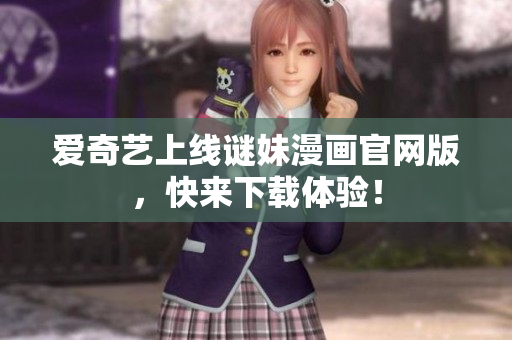 爱奇艺上线谜妹漫画官网版，快来下载体验！