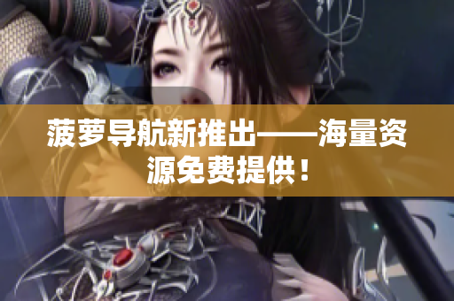 菠萝导航新推出——海量资源免费提供！