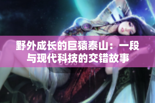 野外成长的巨猿泰山：一段与现代科技的交错故事