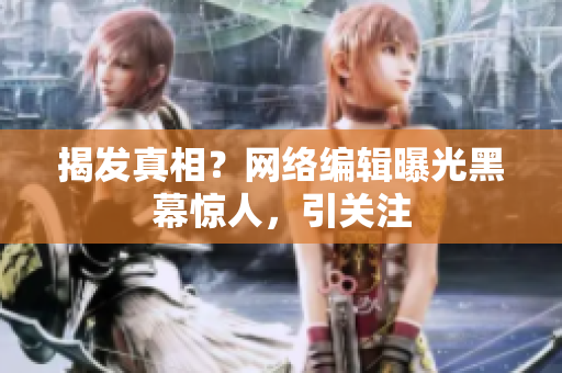 揭发真相？网络编辑曝光黑幕惊人，引关注