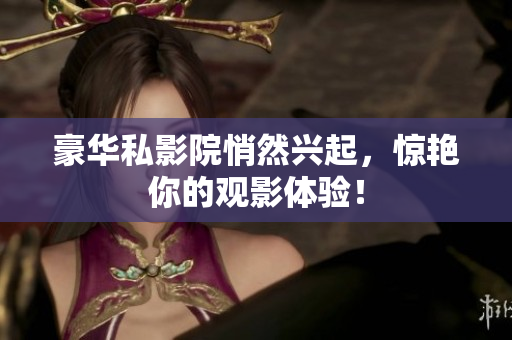 豪华私影院悄然兴起，惊艳你的观影体验！