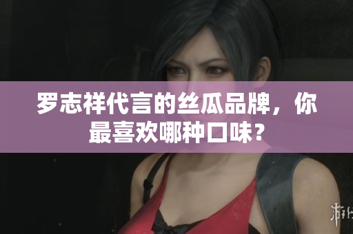 罗志祥代言的丝瓜品牌，你最喜欢哪种口味？