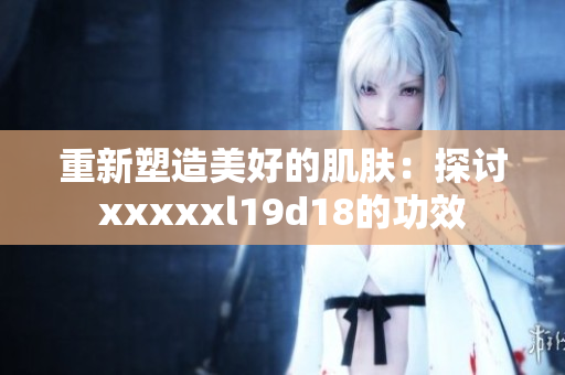 重新塑造美好的肌肤：探讨xxxxxl19d18的功效