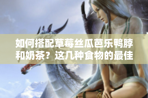 如何搭配草莓丝瓜芭乐鸭脖和奶茶？这几种食物的最佳搭配