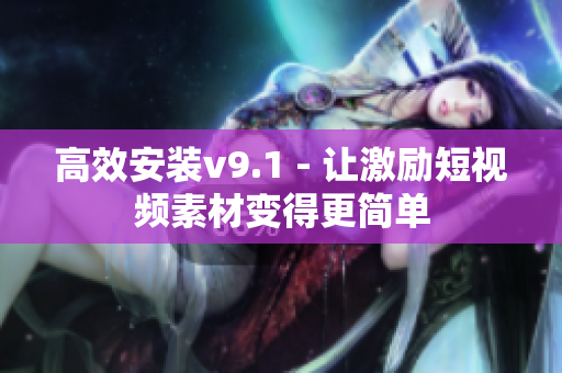高效安装v9.1 - 让激励短视频素材变得更简单