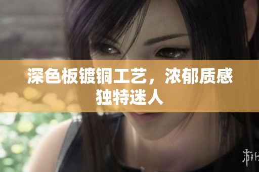 深色板镀铜工艺，浓郁质感独特迷人