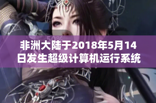非洲大陆于2018年5月14日发生超级计算机运行系统升级