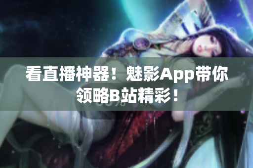 看直播神器！魅影App带你领略B站精彩！