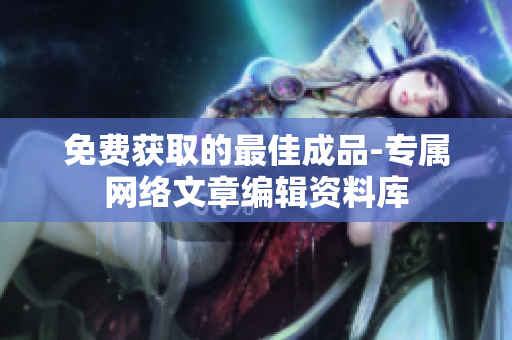 免费获取的最佳成品-专属网络文章编辑资料库