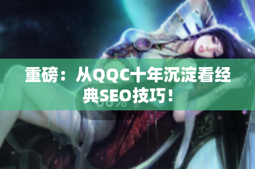 重磅：从QQC十年沉淀看经典SEO技巧！