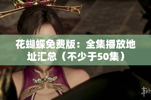 花蝴蝶免费版：全集播放地址汇总（不少于50集）