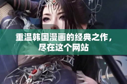 重温韩国漫画的经典之作，尽在这个网站