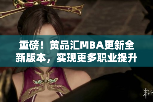 重磅！黄品汇MBA更新全新版本，实现更多职业提升机会