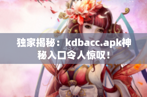 独家揭秘：kdbacc.apk神秘入口令人惊叹！