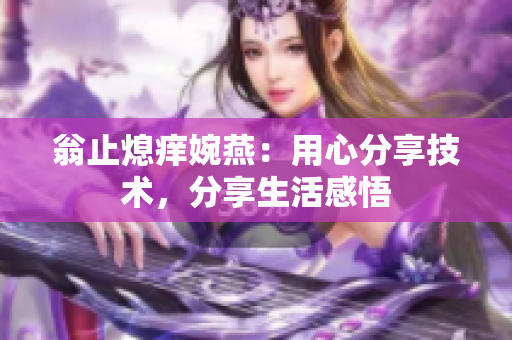 翁止熄痒婉燕：用心分享技术，分享生活感悟