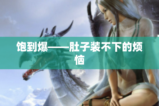 饱到爆——肚子装不下的烦恼