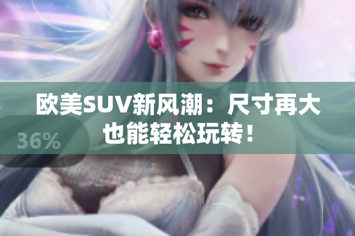 欧美SUV新风潮：尺寸再大也能轻松玩转！