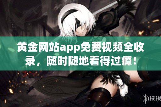 黄金网站app免费视频全收录，随时随地看得过瘾！