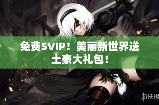 免费SVIP！美丽新世界送土豪大礼包！