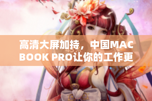 高清大屏加持，中国MACBOOK PRO让你的工作更流畅