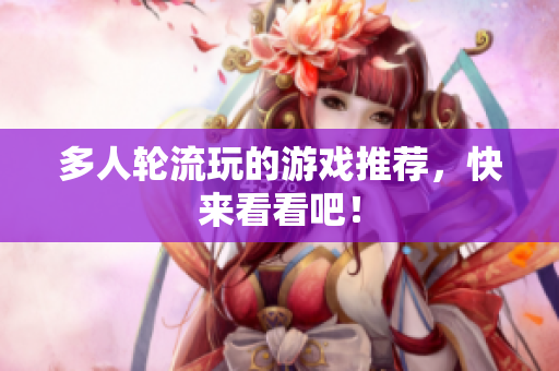 多人轮流玩的游戏推荐，快来看看吧！