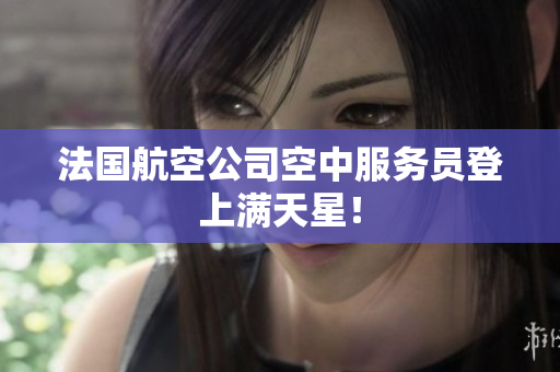 法国航空公司空中服务员登上满天星！