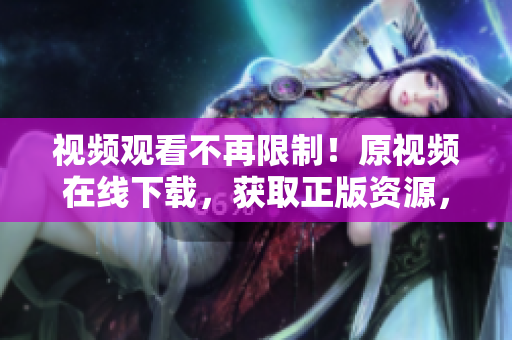 视频观看不再限制！原视频在线下载，获取正版资源，只需轻轻一点！