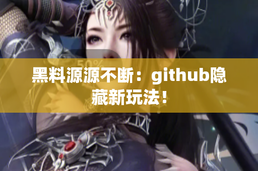 黑料源源不断：github隐藏新玩法！