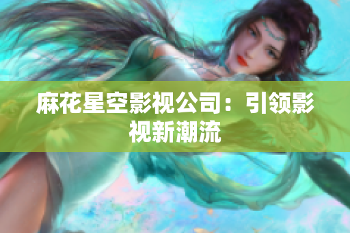 麻花星空影视公司：引领影视新潮流