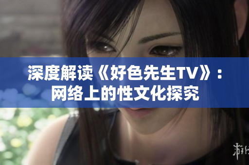 深度解读《好色先生TV》：网络上的性文化探究