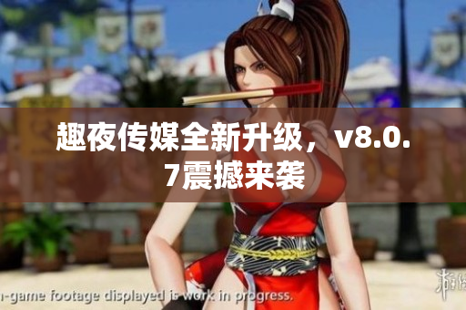 趣夜传媒全新升级，v8.0.7震撼来袭