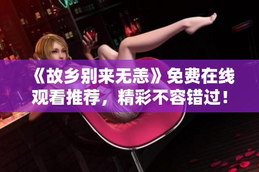 《故乡别来无恙》免费在线观看推荐，精彩不容错过！