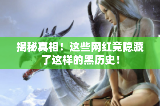 揭秘真相！这些网红竟隐藏了这样的黑历史！