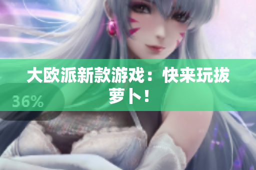 大欧派新款游戏：快来玩拔萝卜！