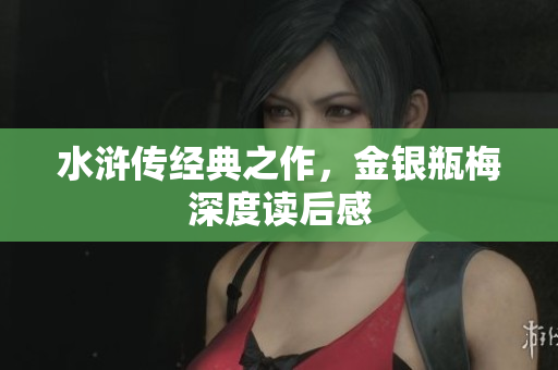 水浒传经典之作，金银瓶梅深度读后感