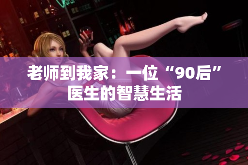 老师到我家：一位“90后”医生的智慧生活