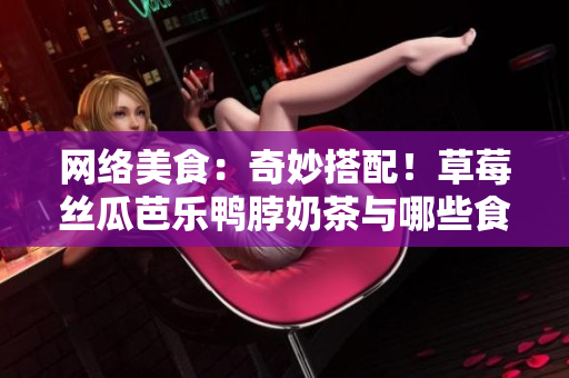 网络美食：奇妙搭配！草莓丝瓜芭乐鸭脖奶茶与哪些食物最佳？