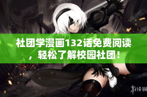 社团学漫画132话免费阅读，轻松了解校园社团！