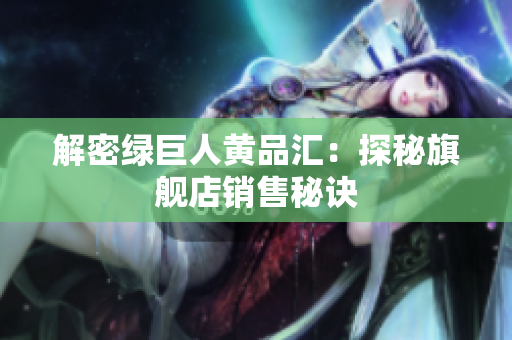 解密绿巨人黄品汇：探秘旗舰店销售秘诀