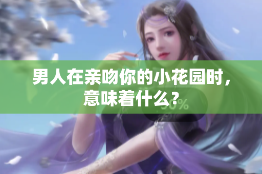 男人在亲吻你的小花园时，意味着什么？