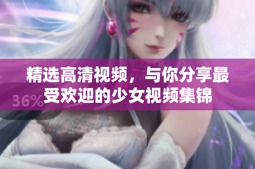 精选高清视频，与你分享最受欢迎的少女视频集锦