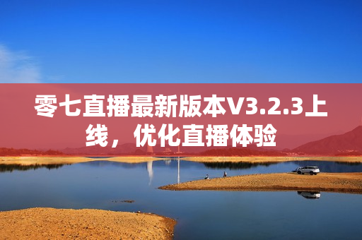 零七直播最新版本V3.2.3上线，优化直播体验