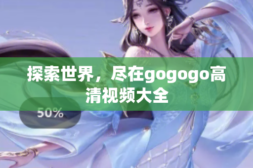 探索世界，尽在gogogo高清视频大全